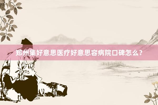 郑州集好意思医疗好意思容病院口碑怎么？