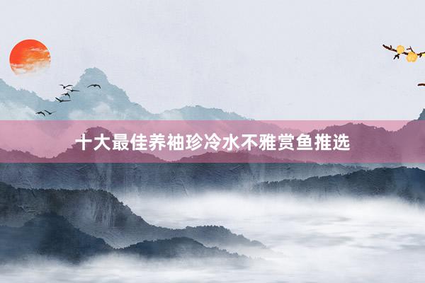 十大最佳养袖珍冷水不雅赏鱼推选