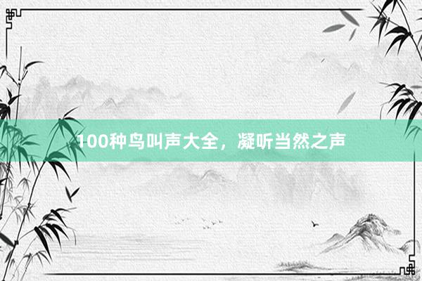 100种鸟叫声大全，凝听当然之声